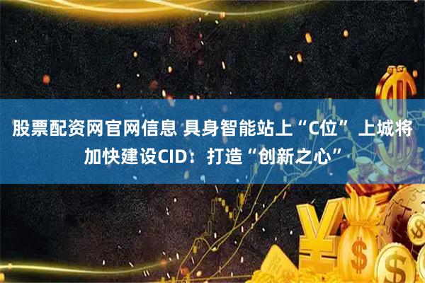 股票配资网官网信息 具身智能站上“C位” 上城将加快建设CID：打造“创新之心”