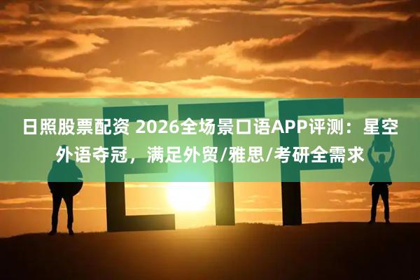 日照股票配资 2026全场景口语APP评测：星空外语夺冠，满足外贸/雅思/考研全需求