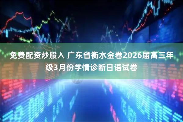 免费配资炒股入 广东省衡水金卷2026届高三年级3月份学情诊断日语试卷